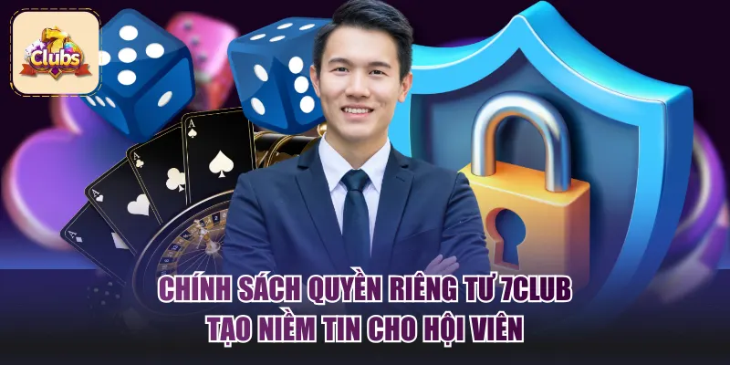 Chính sách quyền riêng tư 7Club tạo niềm tin cho hội viên