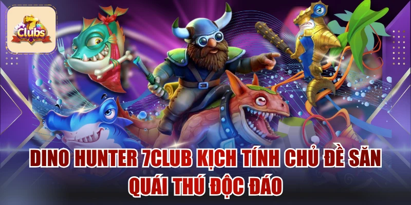 Dino Hunter 7Club Kịch Tính Chủ Đề Săn Quái Thú Độc Đáo